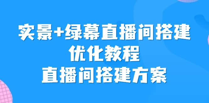 实景+绿幕直播间搭建优化教程，直播间搭建方案-智领未来创业网