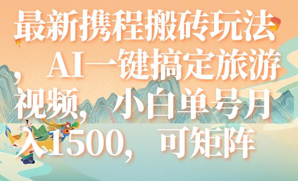 最新携程搬砖玩法，AI一键搞定旅游视频，小白单号月入1500，可矩阵-智领未来创业网