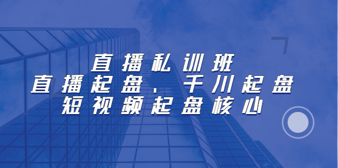 直播私训班：直播起盘、千川起盘、短视频起盘核心-智领未来创业网