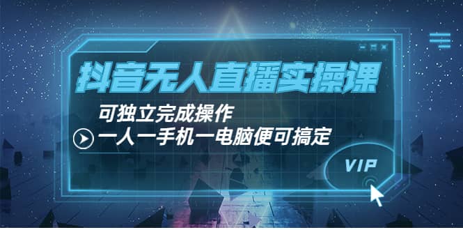 抖音无人直播实操课：可独立完成操作，一人一手机一电脑便可搞定-智领未来创业网