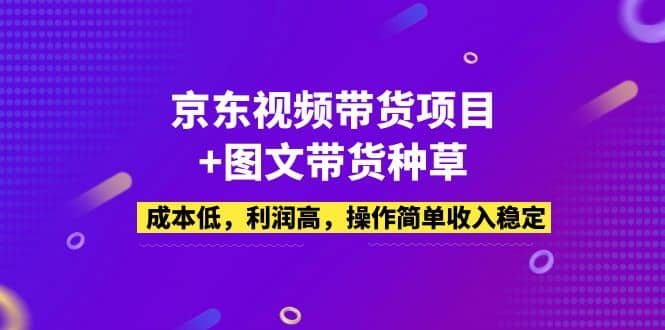 京东视频带货项目+图文带货种草，成本低，利润高，操作简单收入稳定-智领未来创业网