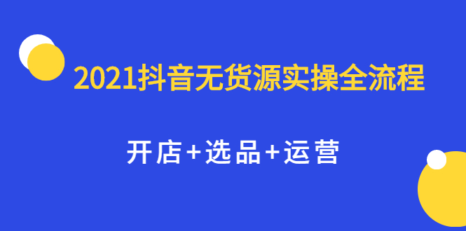 2021抖音无货源实操全流程，开店+选品+运营，全职兼职都可操作-智领未来创业网