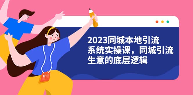 2023同城本地引流系统实操课，同城引流生意的底层逻辑（31节视频课）-智领未来创业网