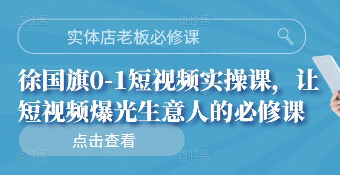 实体店老板必修课，徐国旗0-1短视频实操课，让短视频爆光生意人的必修课-智领未来创业网