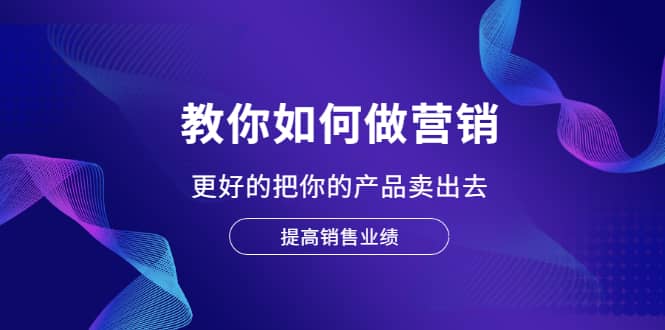 教你如何做营销，更好的把你的产品卖出去 提高销售业绩-智领未来创业网