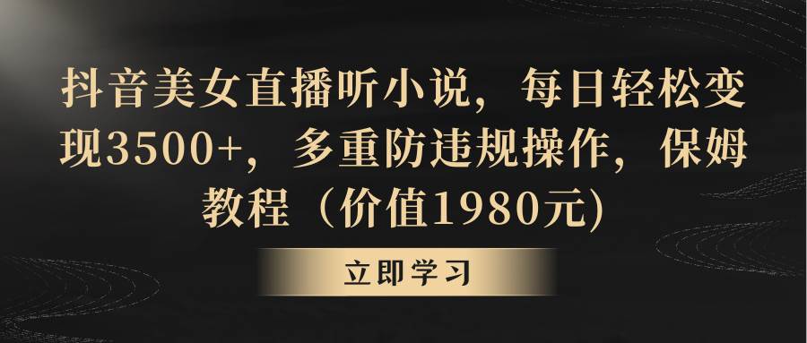 抖音美女直播听小说，每日轻松变现3500+，多重防违规操作，保姆教程（价值1980元)-智领未来创业网