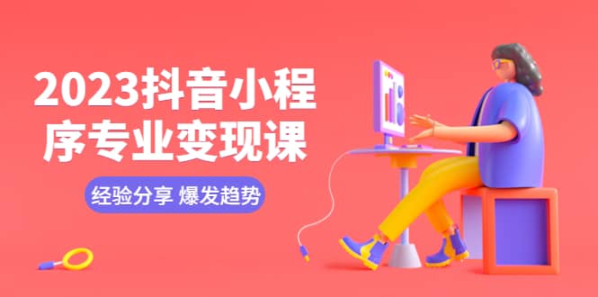 2023抖音小程序专业变现课 经验分享 爆发趋势 变现逻辑 养高权重号 剪辑等-智领未来创业网