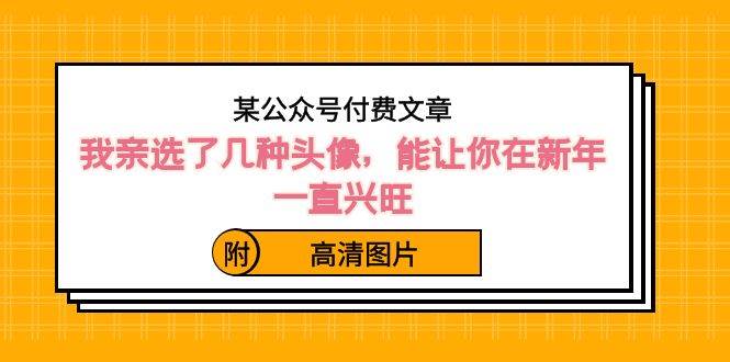 某公众号付费文章：我亲选了几种头像，能让你在新年一直兴旺（附高清图片）-智领未来创业网
