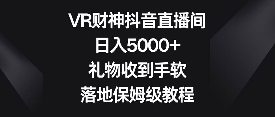 VR财神抖音直播间，日入5000+，礼物收到手软，落地保姆级教程-智领未来创业网