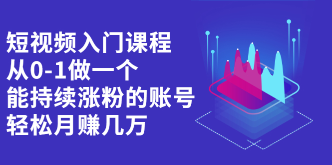 短视频入门课程，从0-1做一个能持续涨粉的账号-智领未来创业网