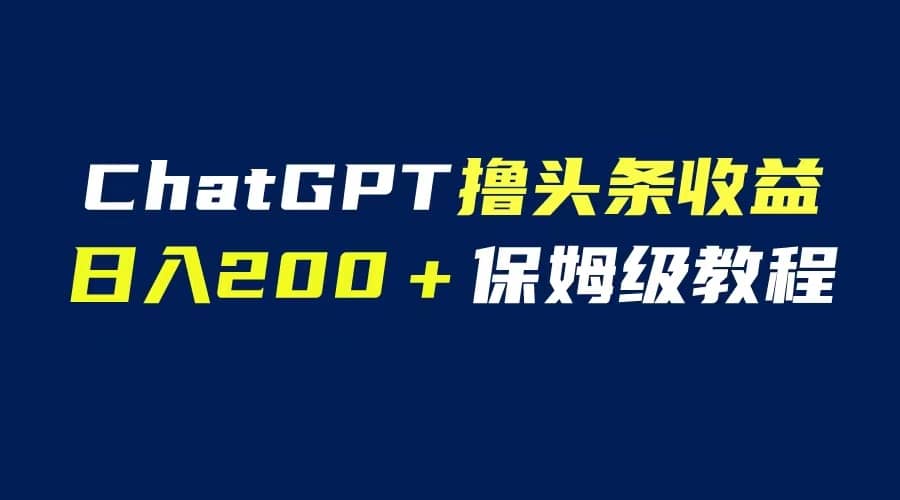 GPT解放双手撸头条收益，日入200保姆级教程，自媒体小白无脑操作-智领未来创业网
