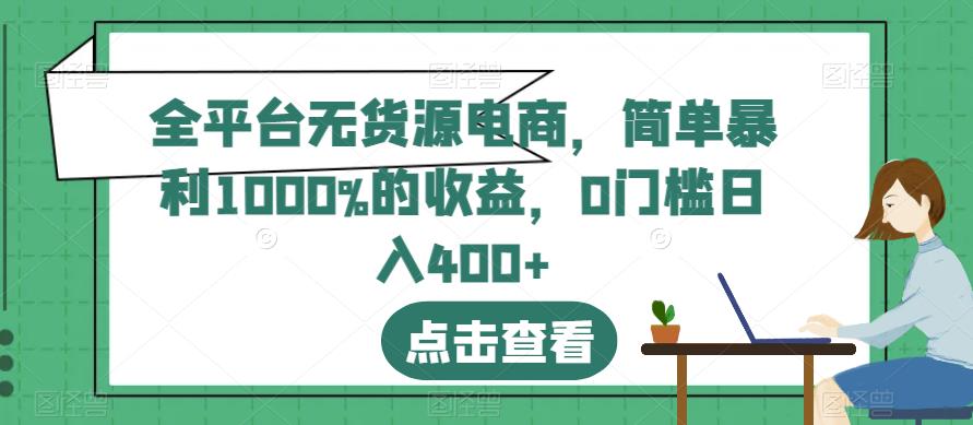 全平台无货源电商，简单暴利1000%的收益，0门槛日入400+【揭秘】-智领未来创业网