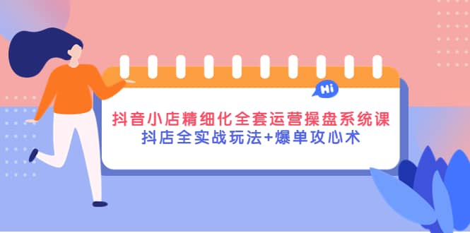 抖音小店精细化全套运营操盘系统课，抖店全实战玩法+爆单攻心术-智领未来创业网
