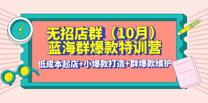 无招店群·蓝海群爆款特训营(10月新课) 低成本起店+小爆款打造+群爆款维护-智领未来创业网