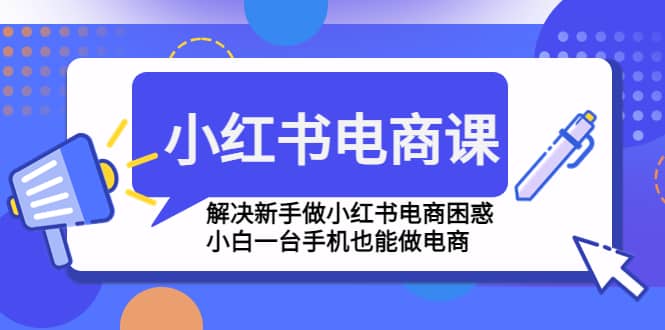 小红书电商课程，解决新手做小红书电商困惑，小白一台手机也能做电商-智领未来创业网