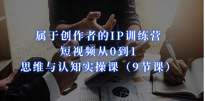属于创作者的IP训练营：短视频从0到1、思维与认知实操课（9节课）-智领未来创业网