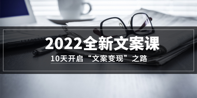 2022全新文案课：10天开启“文案变现”之路~从0基础开始学（价值399）-智领未来创业网