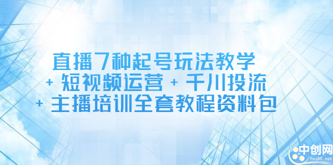 直播7种起号玩法教学+短视频运营+千川投流+主播培训全套教程资料包-智领未来创业网