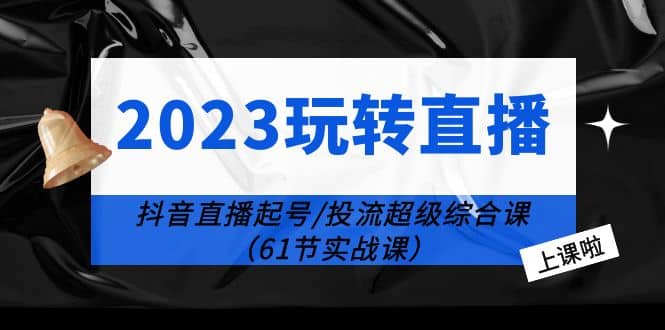 2023玩转直播线上课：抖音直播起号-投流超级干货（61节实战课）-智领未来创业网