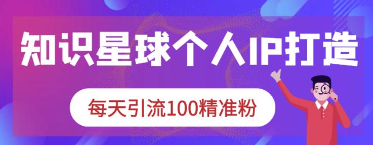 知识星球个人IP打造系列课程，每天引流100精准粉-智领未来创业网