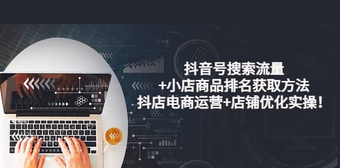 抖音号搜索流量+小店商品排名获取方法，抖店电商运营+店铺优化实操！-智领未来创业网