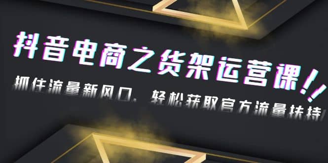 2023抖音电商之货架运营课：抓住流量新风口，轻松获取官方流量扶持-智领未来创业网