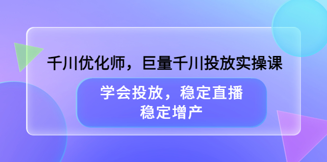 千川优化师，巨量千川投放实操课，学会投放，稳定直播，稳定增产-智领未来创业网