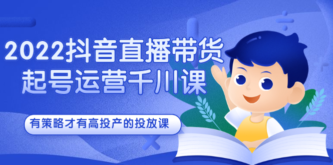 2022抖音直播带货起号运营千川课，有策略才有高投产的投放课-智领未来创业网