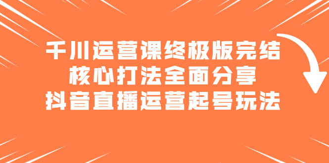 千川运营课终极版完结：核心打法全面分享，抖音直播运营起号玩法-智领未来创业网