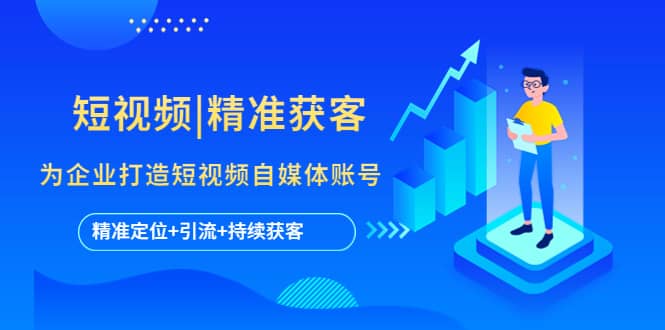 短视频|精准获客 为企业打造短视频自媒体账号 (精准定位+引流+持续获客)-智领未来创业网