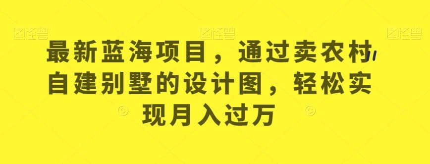 最新蓝海项目，通过卖农村自建别墅的设计图，轻松实现月入过万【揭秘】-智领未来创业网