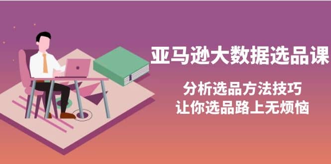 亚马逊大数据选品课：分析选品方法技巧，让你选品路上无烦恼-智领未来创业网