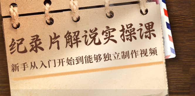 纪录片解说实操课，新手从入门开始到能够独立制作视频（22节课）-智领未来创业网