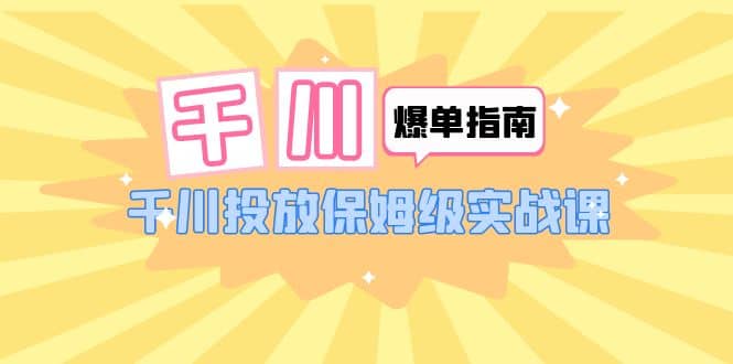 千川-爆单实战指南：千川投放保姆级实战课（22节课时）-智领未来创业网