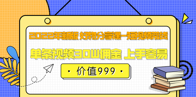 2022年新版 好物分享课-短视频带货：单条视频30W佣金 上手容易（价值999）-智领未来创业网