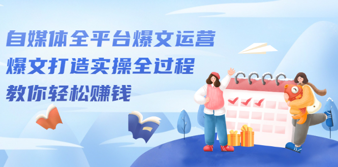 自媒体全平台爆文运营，爆文打造实操全过程【视频课程】-智领未来创业网