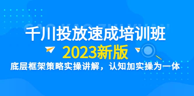千川投放速成培训班【2023新版】底层框架策略实操讲解，认知加实操为一体-智领未来创业网