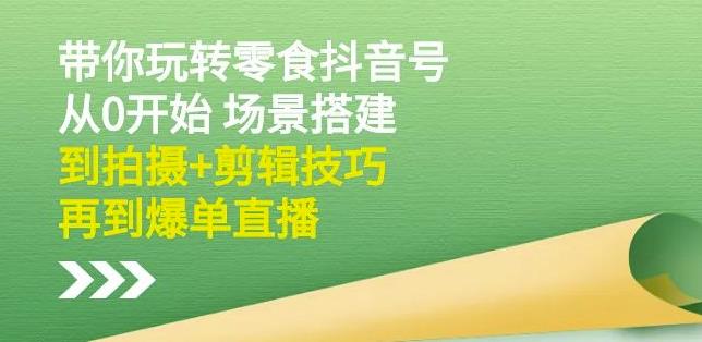 隋校长带你玩转抖音零食号：从0开始场景搭建，到拍摄+剪辑技巧，再到爆单直播-智领未来创业网