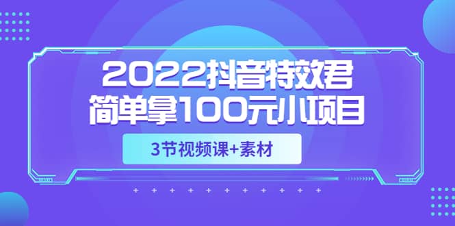 2022抖音特效君简单拿100元小项目，可深耕赚更多（3节视频课+素材）-智领未来创业网