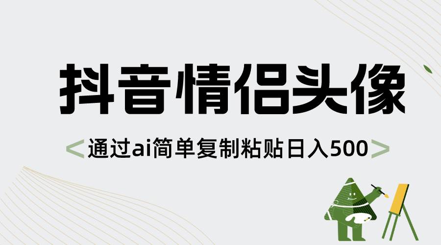 抖音情侣头像，通过ai简单复制粘贴日入500+-智领未来创业网