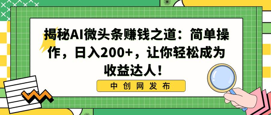揭秘AI微头条赚钱之道：简单操作，日入200+，让你轻松成为收益达人！-智领未来创业网