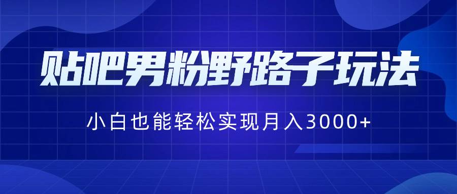贴吧男粉野路子玩法，小白也能轻松实现月入3000+-智领未来创业网