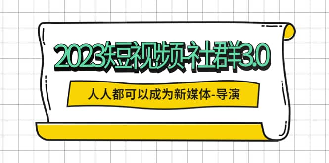2023短视频-社群3.0，人人都可以成为新媒体-导演 (包含内部社群直播课全套)-智领未来创业网