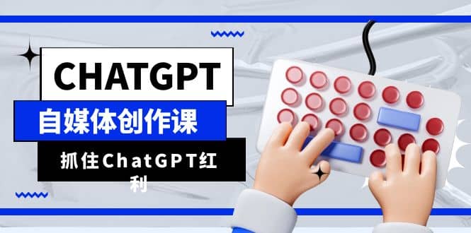 ChatGPT自媒体创作课，抓住ChatGPT红利，助你创作效率提升10倍-智领未来创业网