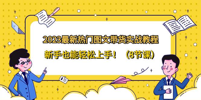 2023最新热门-图文带货实战教程，新手也能轻松上手！（8节课）-智领未来创业网