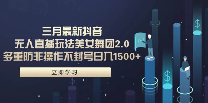 三月最新抖音无人直播玩法美女舞团2.0，多重防非操作不封号日入1500+ 小…-智领未来创业网