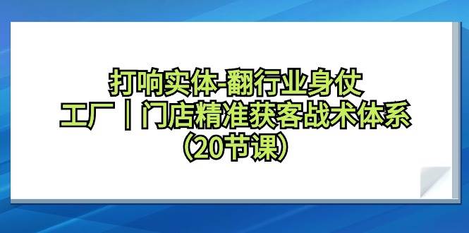 打响实体-翻行业身仗，工厂｜门店精准获客战术体系（20节课）-智领未来创业网