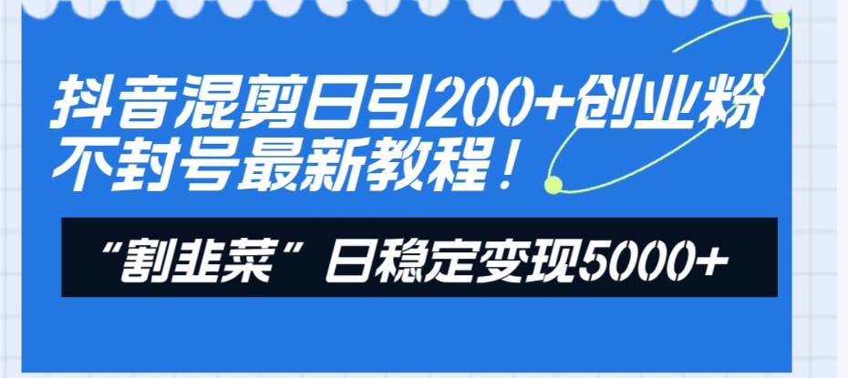 抖音混剪日引200+创业粉不封号最新教程！“割韭菜”日稳定变现5000+！-智领未来创业网
