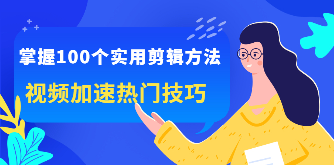 掌握100个实用剪辑方法，让你的视频加速热门，价值999元-智领未来创业网