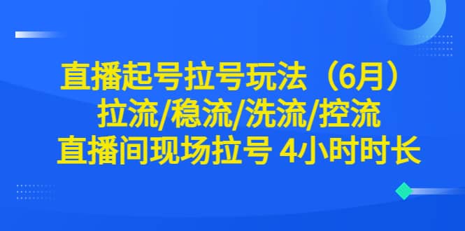 直播起号拉号玩法（6月）拉流/稳流/洗流/控流 直播间现场拉号 4小时时长-智领未来创业网
